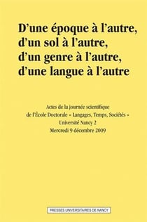 D' Une époque à l'autre, d'un sol à l'autre, d'un genre à l'autre, d'une langue à l'autre : Actes de la journée scientifique de l'Ecole Doctorale Langages, Temps, Sociétés. Université Nancy 2. Mercredi 9 décembre 2009