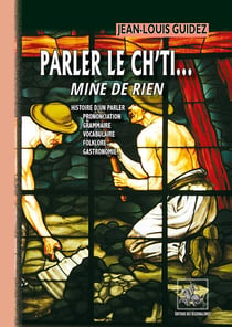 Parler le ch'ti... mine de rien - histoire d'un parler, prononciation, grammaire, vocabulaire, philosophie, gastronomie
