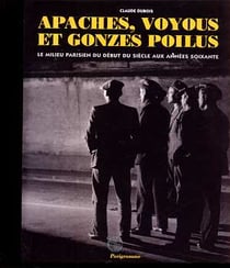 Apaches, voyous et gonzes poilus - le milieu parisien du debut du siecle aux annees 60