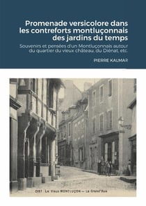 Promenade versicolore dans les contreforts montluçonnais des jardins du temps : Souvenirs et pensées d'un Montluçonnais autour du quartier du vieux château, du Diénat, etc.
