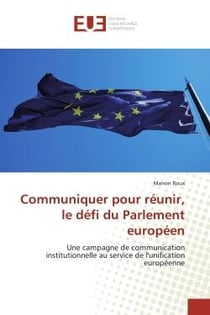 Communiquer pour reunir, le defi du Parlement europeen : Une campagne de communication institutionnelle au service de l'unification europeenne