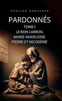 Pardonnés : Tome I - Le Bon Larron, Marie-Madeleine, Pierre et Nicodème