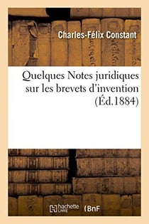 Notes juridiques sur les brevets d'invention a l'usage des industriels, fabricants et commercants