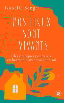 Nos lieux sont vivants : Clés pratiques pour vivre en harmonie avec son chez-soi