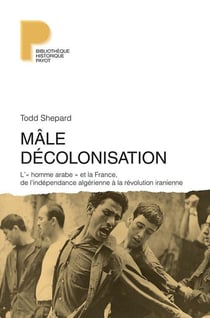 Mâle décolonisation - l'« homme arabe » et la France, de l'indépendance algérienne à la révolution iranienne