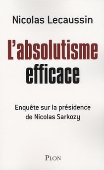 L'absolutisme efficace - enquête sur la présidence de nicolas sarkozy