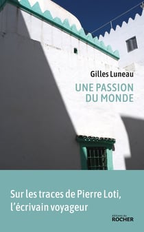 Une passion du monde : sur les traces de Pierre Loti, l'écrivain voyageur