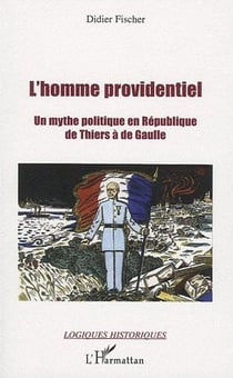 L'homme providentiel - un mythe politique en république - de Thiers à de Gaulle