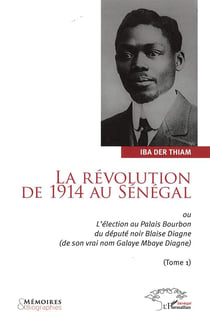 La révolution de 1914 au Sénégal ou l'éléction au Palais Bourbon du député Blaise Diagne (de son vrai nom Galaye Mbaye Diagne) t.1