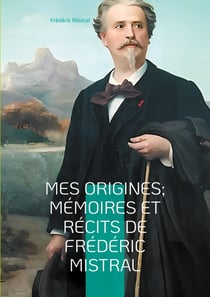 Mes Origines- Mémoires et Récits de Frédéric Mistral : Voyage au coeur de la Provence du XIXe siècle