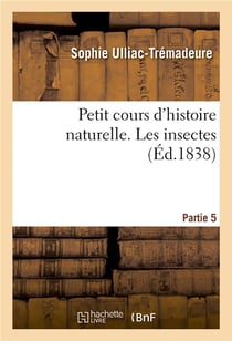 Petit cours d'histoire naturelle. Partie 5. Les insectes : Entretiens familiers sur l'histoire naturelle des insectes