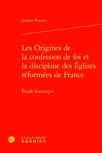 Les Origines de la confession de foi et la discipline des Églises réformées de France : Étude historique
