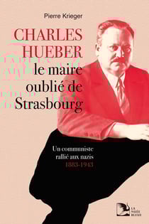 Charles Hueber, le maire oublié de Strasbourg : Un communiste rallié aux nazis, 1883-1943
