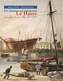 Les hommes qui ont inventé Le Havre - un port et une ville 1517-2017