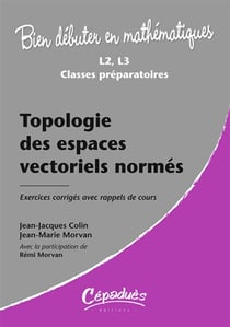 Bien débuter en mathématiques : topologie des espaces vectoriels normés - L2/L3/classes préparatoires - exercices  corrigés avec rappels de cours