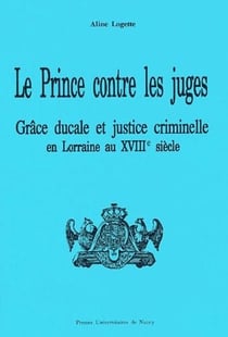 Le prince contre les juges - grâce ducale et justice criminelle en Lorraine au XVIIIe siècle
