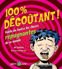 100 % dégoûtant - guide de toutes les choses répugnantes de ce monde