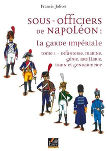 Sous-officiers de Napoléon, la garde impériale Tome 1 - infanterie, marine, génie militaire, artillerie, train et gendarmerie