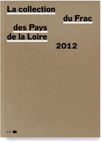 La collection du Frac des Pays de la Loire Tome 3 - catalogue raisonné des acquisitions 2002-2012