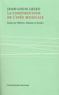 La construction de l'idée musicale - essais sur Webern, Debussy et Boulez
