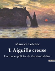 L'Aiguille creuse : Un roman policier de Maurice Leblanc