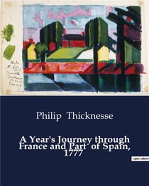 A Year's Journey through France and Part  of Spain, 1777 : An Exploration of 18th Century France and Spain through the Eyes of Philip Thicknesse