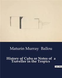 History of Cuba or Notes of  a Traveller in the Tropics : A Comprehensive Exploration of Cuba's Political and Historical Landscape