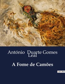 A Fome de Camões : A Tragédia do Genial Abandono: A Luta de Camões contra a Indiferença