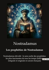 Les prophéties de Nostradamus : Nostradamus dévoilé - le sens caché des prophéties les plus fascinantes de tous les temps (édition intégrale et originale en ancien français)