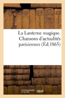 La Lanterne magique. Chansons d'actualités parisiennes par MM. Clairville, Albert Dick : , Alcibiade Fanfare, Alexandre Flan, Eugène Grangé, Ch. Grou, F. Vergeron etc.