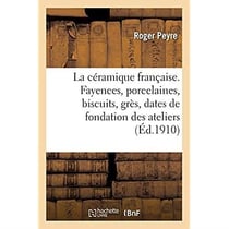 La céramique française. Fayences, porcelaines, biscuits, grès, dates de la fondation des ateliers : caractéristiques, marques et monogrammes