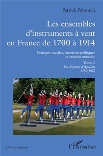Les ensembles d'instruments à vent en France de 1700 à 1914 : pratiques sociales, insertions politiques et création musicale Tome 2 : les enfants d'Apollon 1798-1815