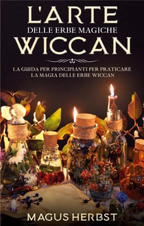 L'arte delle erbe magiche wiccan - la guida per principianti per praticare la magia delle erbe wiccan