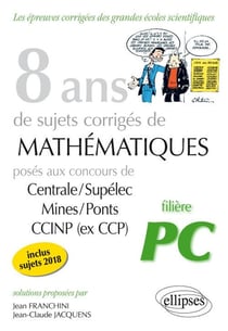 8 ans de sujets corrigés de mathématiques centrale/supélec mines/ponts CCINP - filière PC (édition 2018)