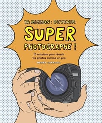 Ta mission : super photographe ! 20 missions pour réussir tes photos comme un pro