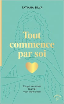 Tout commence par soi : Ce qui m a aidée pourrait vous aider aussi