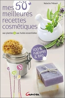 Mes 50 meilleures recettes cosmétiques aux plantes et aux huiles essentielles