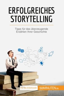 Erfolgreiches Storytelling : Tipps für das überzeugende Erzählen Ihrer Geschichte