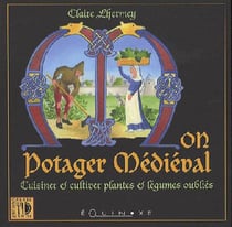 Mon potager médiéval - cuisiner et cultiver plantes et légumes oubliés