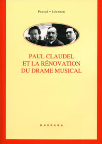 Paul Claudel et la rénovation du drame musical : Étude de ses collaborations avec Darius Milhaud, Arthur Honegger, Paul Collaer, Germaine Tailleferre, Louise Vetch