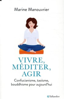 Vivre, méditer, agir - confucianisme, taoïsme, bouddhisme pour aujourd'hui