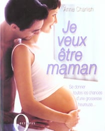 Je veux etre maman - se donner toutes le chances d'une grossesse heureuse...
