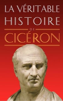 La véritable histoire de : la véritable histoire de Cicéron