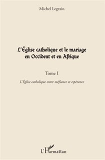 L'église catholique et le mariage en Occident et en Afrique Tome 1 - l'église catholique entre méfiance et espérance