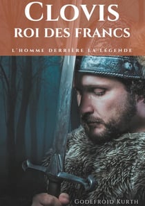 Clovis, roi des Francs : L'Homme derrière la légende