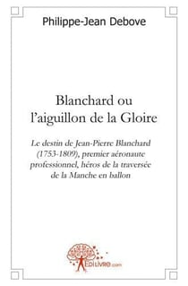 Blanchard ou l'aiguillon de la gloire - le destin de jean-pierre blanchard (1753-1809), premier aero