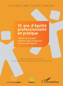 10 ans d'égalité professionnelle en pratique - libérer les énergies créatrices des entreprises avec le label égalité