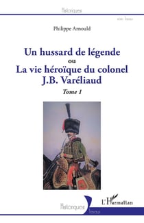 Un hussard de légende ou la vue héroïque du colonel J. B. Variéliaud Tome 1