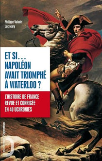 Et si.... Napoléon avait triomphé à Waterloo ? l'histoire de France revue et corrigée en 40 uchronies