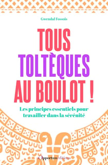 Tous toltèques au boulot ! Les principes essentiels pour travailler dans la sérénité
